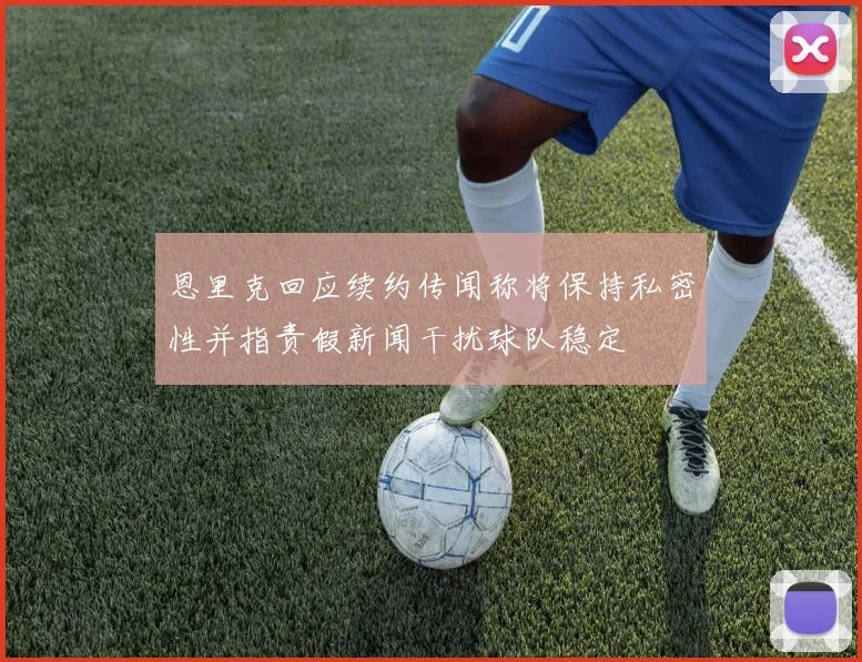 恩里克回应续约传闻称将保持私密性并指责假新闻干扰球队稳定