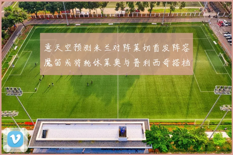 意天空预测米兰对阵莱切首发阵容魔笛或将轮休莱奥与普利西奇搭档出战