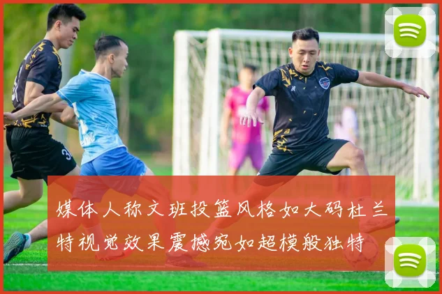 媒体人称文班投篮风格如大码杜兰特视觉效果震撼宛如超模般独特