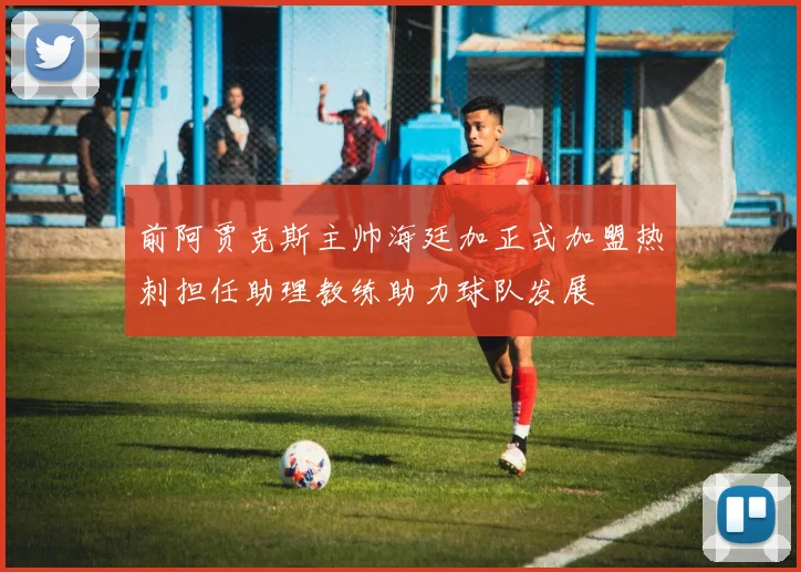前阿贾克斯主帅海廷加正式加盟热刺担任助理教练助力球队发展