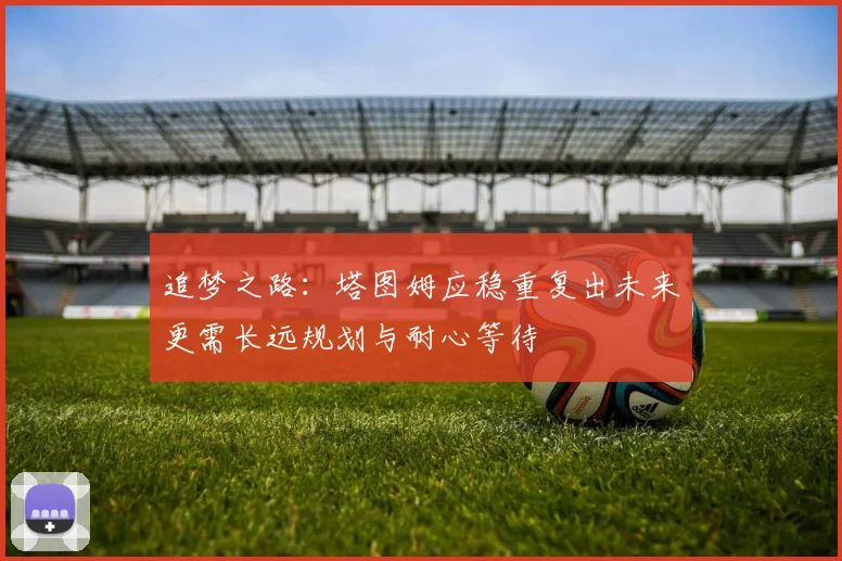 追梦之路：塔图姆应稳重复出未来更需长远规划与耐心等待