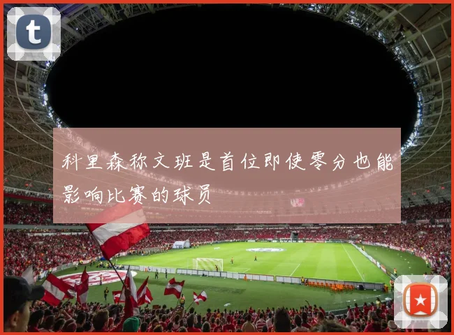 科里森称文班是首位即使零分也能影响比赛的球员