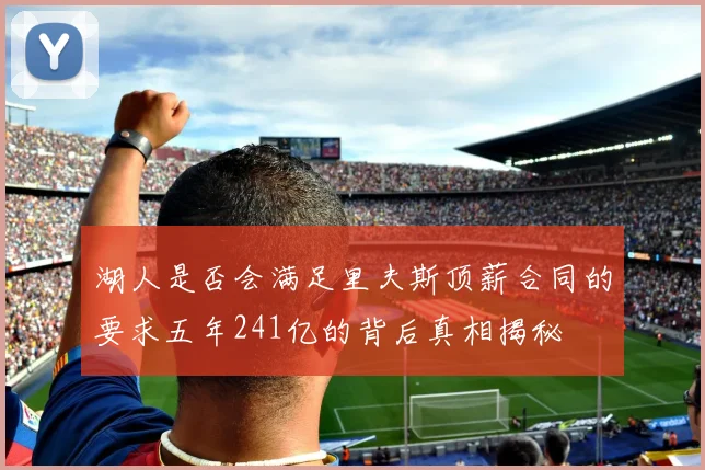 湖人是否会满足里夫斯顶薪合同的要求五年241亿的背后真相揭秘