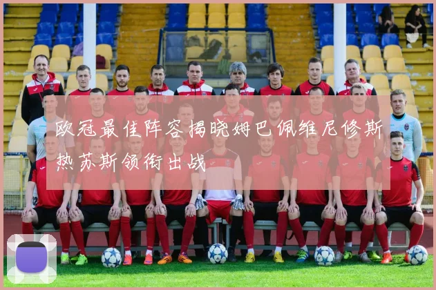 欧冠最佳阵容揭晓姆巴佩维尼修斯热苏斯领衔出战