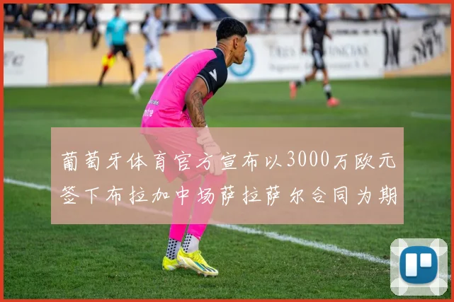 葡萄牙体育官方宣布以3000万欧元签下布拉加中场萨拉萨尔合同为期五年
