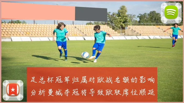 足总杯冠军归属对欧战名额的影响分析曼城夺冠将导致欧联席位顺延