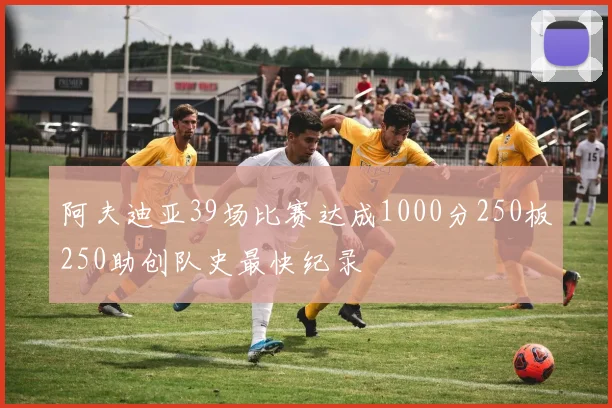 阿夫迪亚39场比赛达成1000分250板250助创队史最快纪录