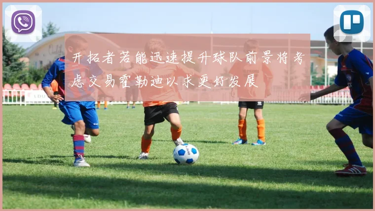 开拓者若能迅速提升球队前景将考虑交易霍勒迪以求更好发展